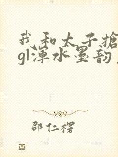 我和太子抢王妃gl浑水墨韵免费阅读