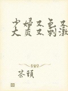 少妇又色又紧又大爽又刺激