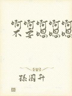 啊啊啊啊啊不要不要嗯嗯嗯