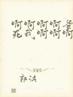 啊啊啊啊爸爸操死我啊啊啊