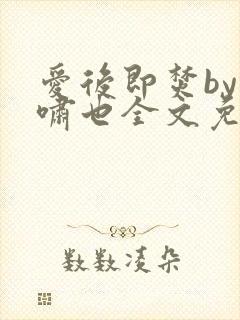 爱后即焚by林啸也全文免费阅读笔趣阁