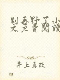 别再野了小说全文免费阅读无弹窗