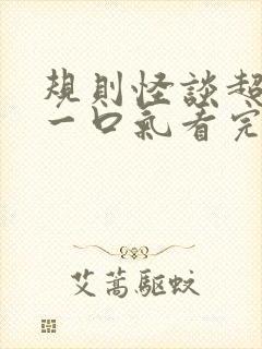 规则怪谈超长版一口气看完