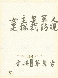 女主是军人男主是总裁的现代小说