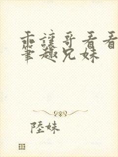 乖让哥看看by笔趣兄妹