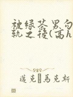 被绿茶男勾引出轨之后(高h np