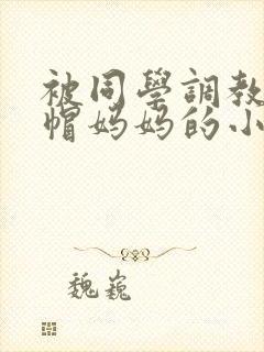 被同学调教成绿帽妈妈的小说