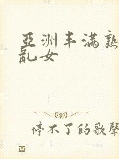 亚洲丰满熟妇熟乱女