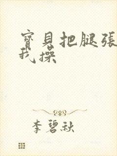 宝贝把腿张开让我操