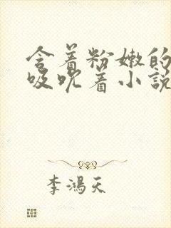 含着粉嫩的乳尖吸吮着小说