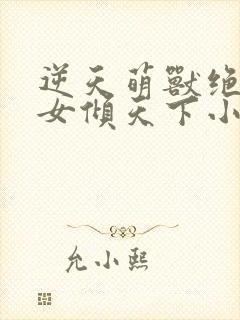 逆天萌兽绝世妖女倾天下小说