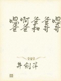 嗯啊爸爸嗯啊,爸爸和哥哥