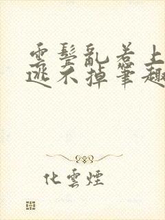 云鬓乱惹上权臣逃不掉笔趣阁