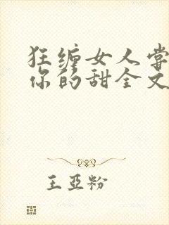 狂缠女人尝不够你的甜全文免费阅读