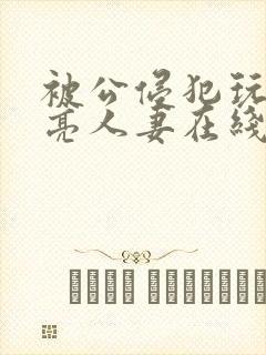 被公侵犯玩弄漂亮人妻在线