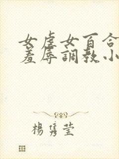 女虐女百合尿奴羞辱调教小说