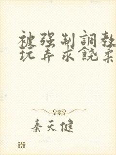 被强制调教囚禁玩弄求饶柔弱小说文章