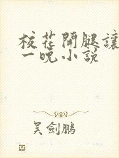 校花开腿让我爽一晚小说