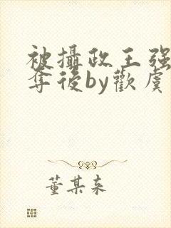 被摄政王强取豪夺后by欢虞