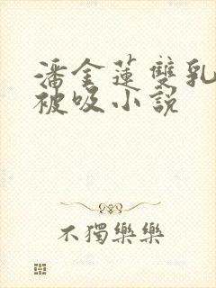 潘金莲双乳涨奶被吸小说