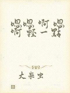 嗯嗯 啊 嗯 啊 轻一点