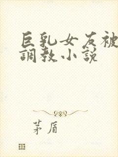 巨乳女友被老头调教小说