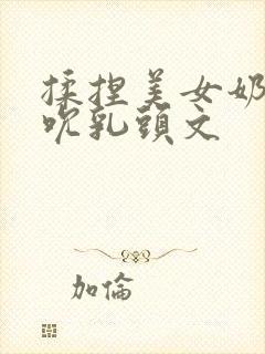 揉捏美女奶子吸吮乳头文