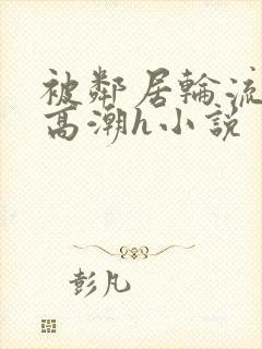 被邻居轮流澡到高潮h小说