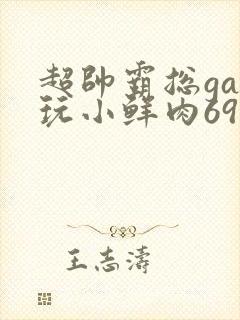 超帅霸总gay玩小鲜肉69