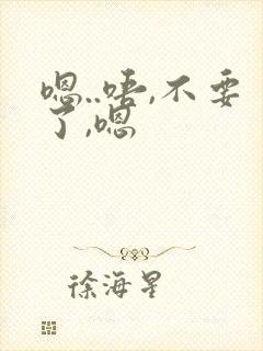 嗯..唔,不要了,嗯