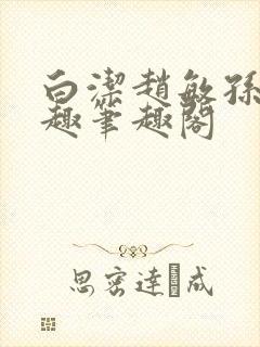 白洁赵敏孙倩笔趣笔趣阁