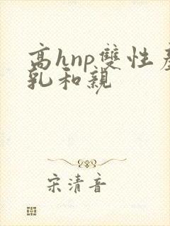 高hnp双性产乳和亲