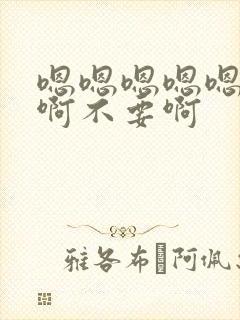 嗯嗯嗯嗯嗯啊啊啊不要啊