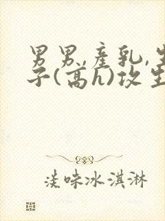 男男,产乳,生子(高h)攻生子