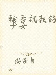 轮番调教的清纯少女