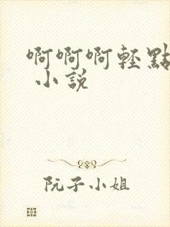 啊啊啊轻点嗯h 小说