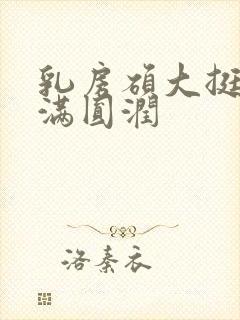 乳房硕大挺拔饱满圆润