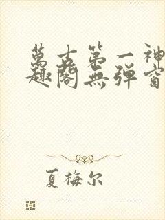 万古第一神 笔趣阁无弹窗