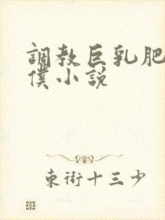 调教巨乳肥臀女仆小说