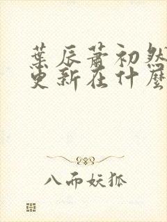 叶辰萧初然最快更新在什么时候