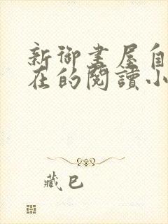 新御书屋自由自在的阅读小说阅读网