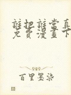 谁把谁当真漫画免费漫画下拉六漫画