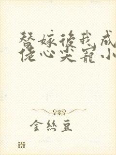 替嫁后我成了大佬心尖宠小说