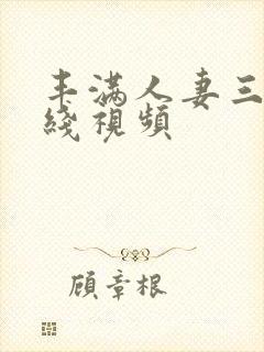 丰满人妻三p在线视频