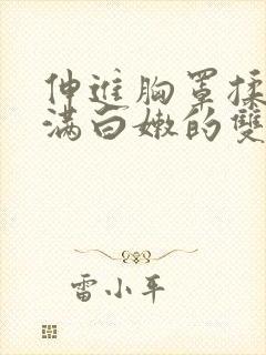 伸进胸罩揉捏丰满白嫩的双乳小说