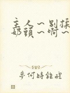 主人～别揉了～奶头～啊～嗯