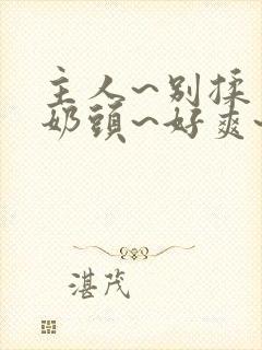 主人~别揉了~奶头~好爽~