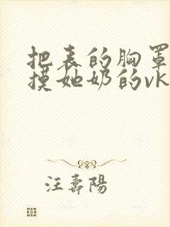 把表的胸罩解开摸她奶的vk