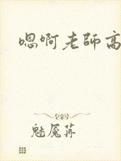 嗯啊老师高h