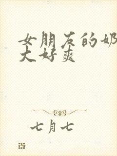 女朋友的奶头好大好爽